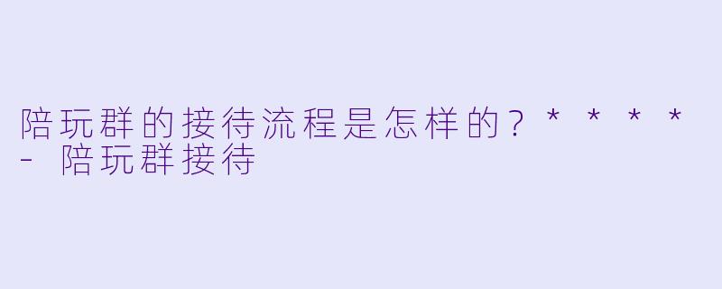 陪玩群的接待流程是怎样的?****