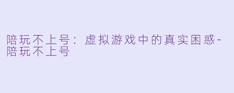 陪玩不上号：虚拟游戏中的真实困惑-陪玩不上号