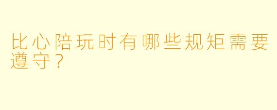 比心陪玩时有哪些规矩需要遵守?