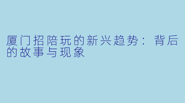 厦门招陪玩的新兴趋势：背后的故事与现象