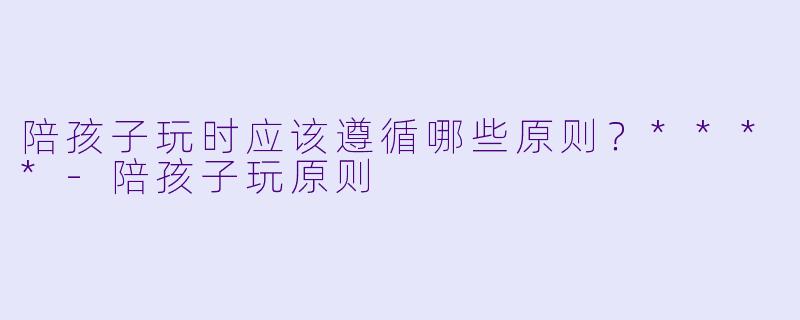 陪孩子玩时应该遵循哪些原则?****