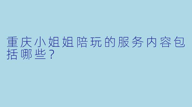 重庆小姐姐陪玩的服务内容包括哪些？