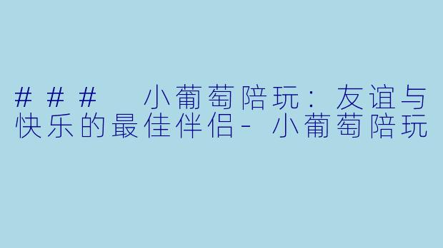 ### 小葡萄陪玩：友谊与快乐的最佳伴侣-小葡萄陪玩
