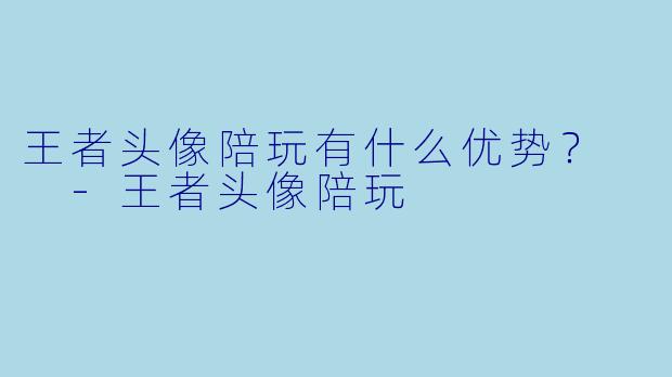 王者头像陪玩有什么优势？  -王者头像陪玩