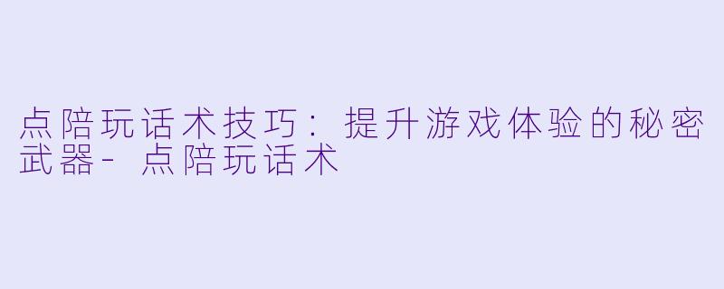 点陪玩话术技巧：提升游戏体验的秘密武器-点陪玩话术