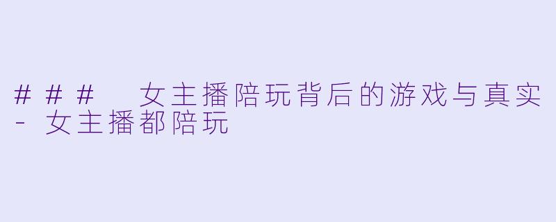 ### 女主播陪玩背后的游戏与真实-女主播都陪玩
