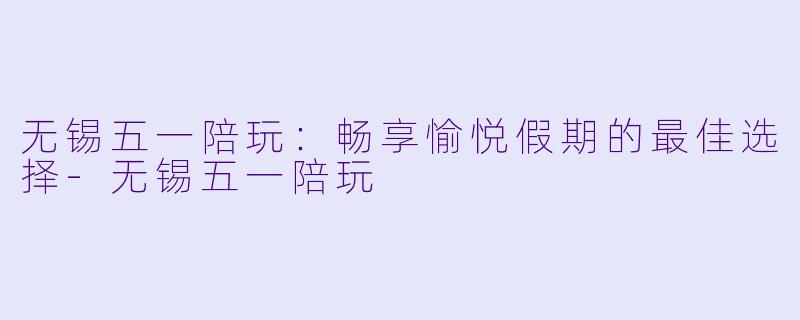 无锡五一陪玩：畅享愉悦假期的最佳选择-无锡五一陪玩