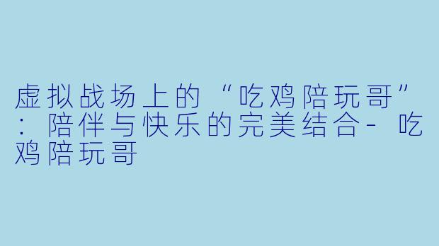 虚拟战场上的“吃鸡陪玩哥”：陪伴与快乐的完美结合-吃鸡陪玩哥