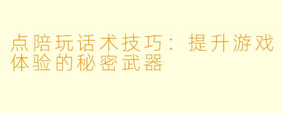 点陪玩话术技巧:提升游戏体验的秘密武器