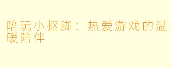 陪玩小抠脚：热爱游戏的温暖陪伴