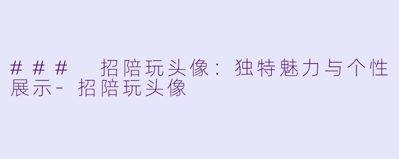 ### 招陪玩头像:独特魅力与个性展示