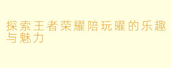 探索王者荣耀陪玩曜的乐趣与魅力