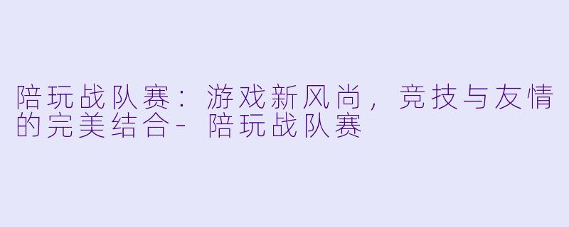 陪玩战队赛：游戏新风尚，竞技与友情的完美结合-陪玩战队赛