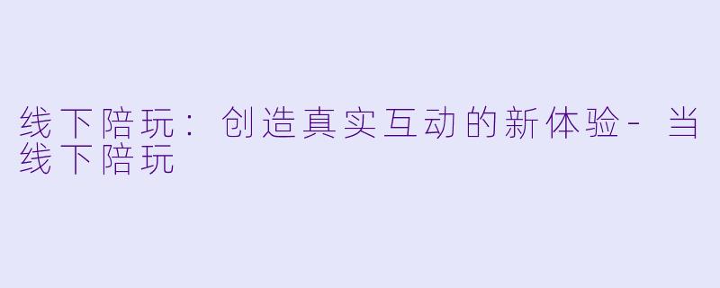 线下陪玩：创造真实互动的新体验-当线下陪玩