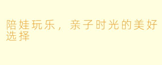 陪娃玩乐，亲子时光的美好选择