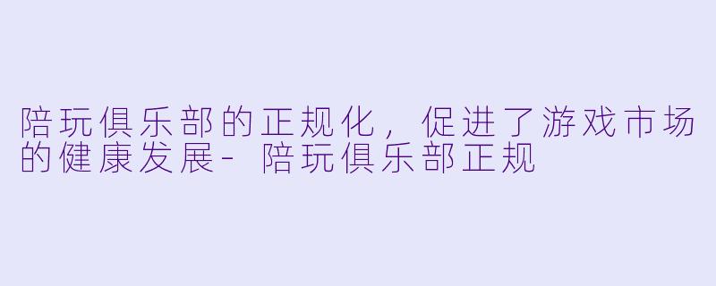 陪玩俱乐部的正规化,促进了游戏市场的健康发展