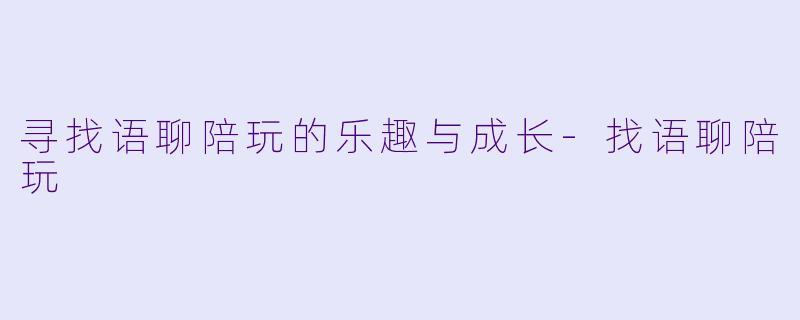 寻找语聊陪玩的乐趣与成长-找语聊陪玩
