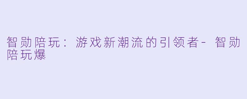 智勋陪玩：游戏新潮流的引领者-智勋陪玩爆