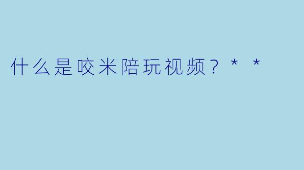 什么是咬米陪玩视频?**