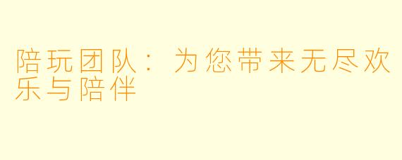 陪玩团队：为您带来无尽欢乐与陪伴