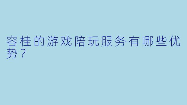 容桂的游戏陪玩服务有哪些优势?