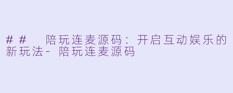 ## 陪玩连麦源码：开启互动娱乐的新玩法-陪玩连麦源码