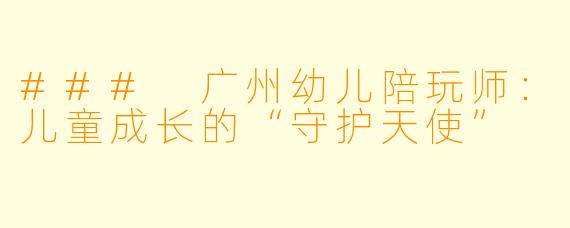 ### 广州幼儿陪玩师：儿童成长的“守护天使”