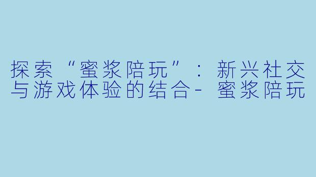探索“蜜浆陪玩”：新兴社交与游戏体验的结合-蜜浆陪玩