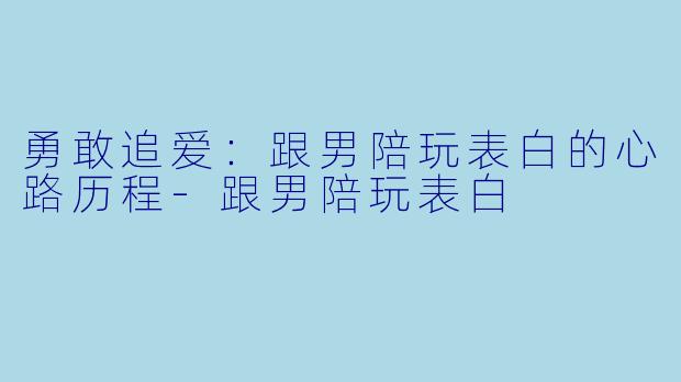 勇敢追爱：跟男陪玩表白的心路历程-跟男陪玩表白