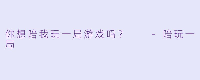 你想陪我玩一局游戏吗？  -陪玩一局