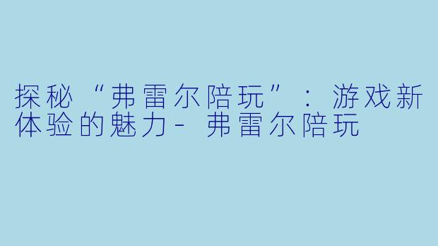 探秘“弗雷尔陪玩”：游戏新体验的魅力-弗雷尔陪玩