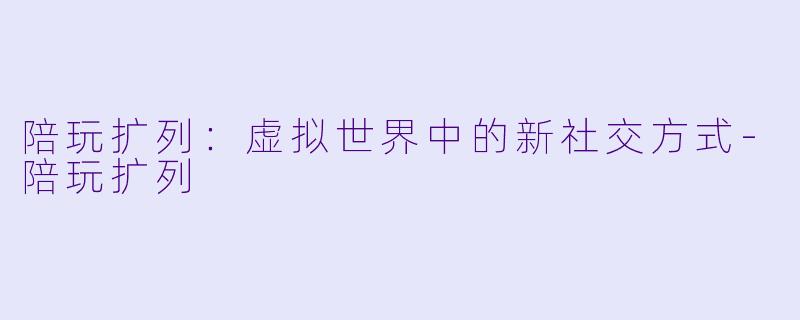陪玩扩列：虚拟世界中的新社交方式-陪玩扩列