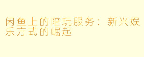 闲鱼上的陪玩服务：新兴娱乐方式的崛起