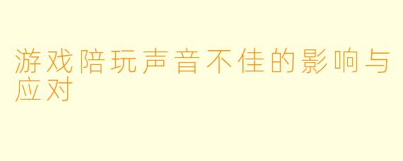 游戏陪玩声音不佳的影响与应对