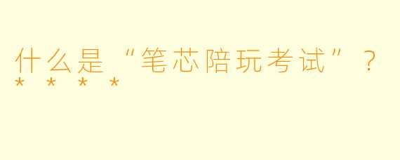 什么是“笔芯陪玩考试”?****