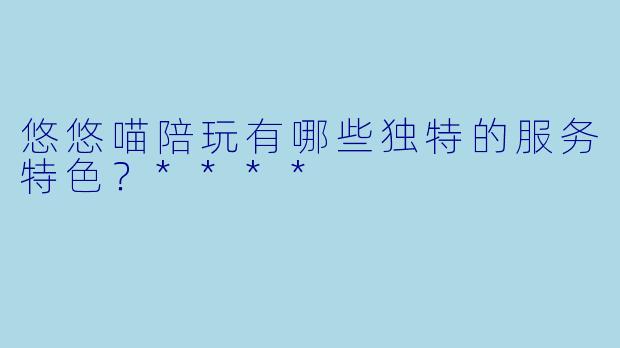 悠悠喵陪玩有哪些独特的服务特色？****