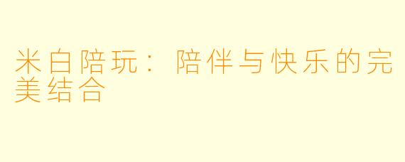 米白陪玩：陪伴与快乐的完美结合