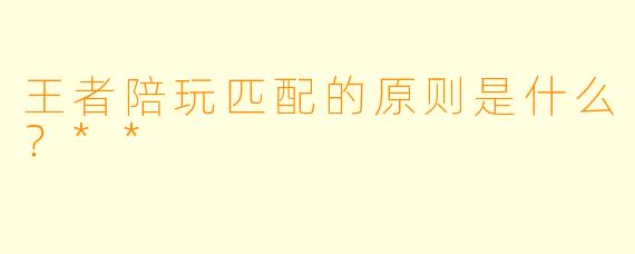 王者陪玩匹配的原则是什么?**
