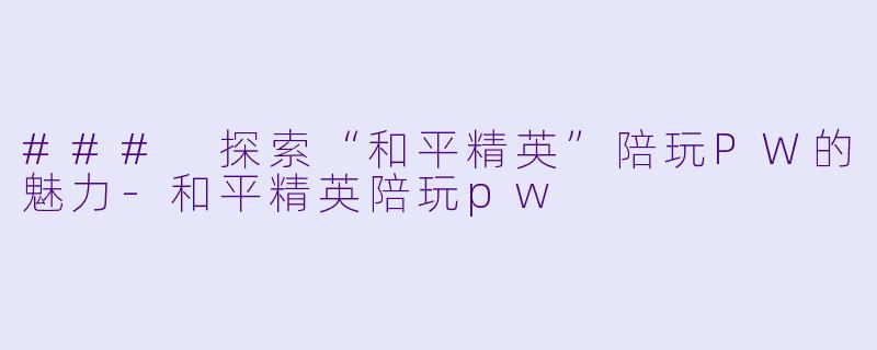 ### 探索“和平精英”陪玩PW的魅力-和平精英陪玩pw