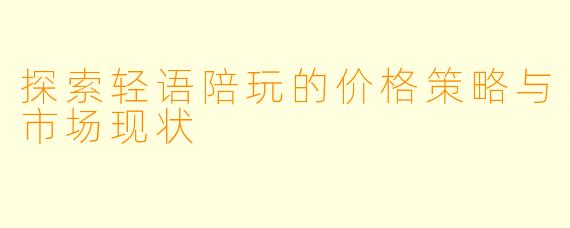 探索轻语陪玩的价格策略与市场现状