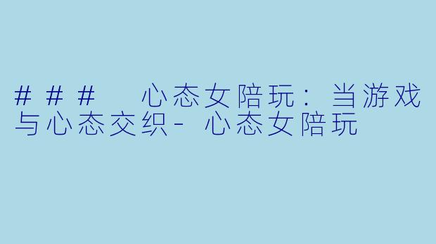 ### 心态女陪玩:当游戏与心态交织