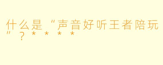 什么是“声音好听王者陪玩”？****