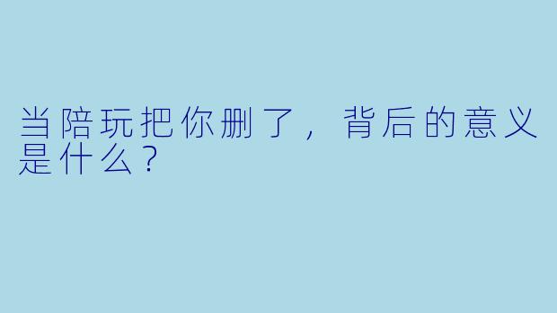当陪玩把你删了，背后的意义是什么？
