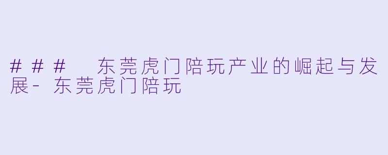 ### 东莞虎门陪玩产业的崛起与发展-东莞虎门陪玩