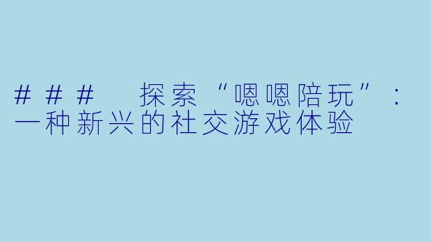 ### 探索“嗯嗯陪玩”:一种新兴的社交游戏体验