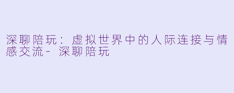 深聊陪玩：虚拟世界中的人际连接与情感交流-深聊陪玩