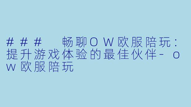 ### 畅聊OW欧服陪玩：提升游戏体验的最佳伙伴-ow欧服陪玩