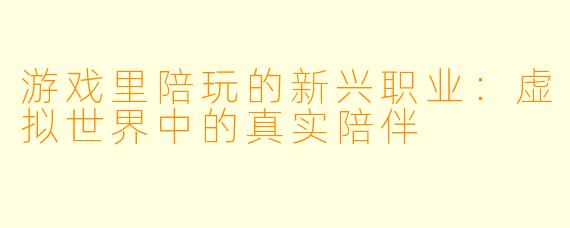 游戏里陪玩的新兴职业：虚拟世界中的真实陪伴