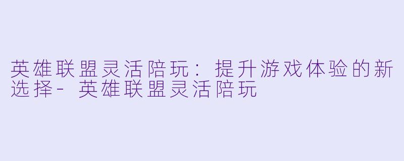 英雄联盟灵活陪玩：提升游戏体验的新选择-英雄联盟灵活陪玩
