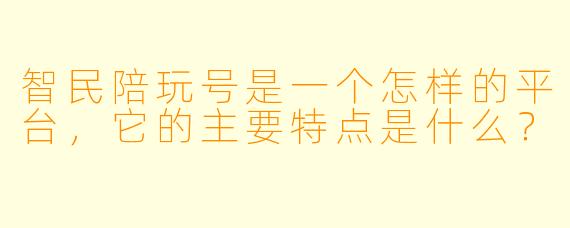智民陪玩号是一个怎样的平台,它的主要特点是什么?